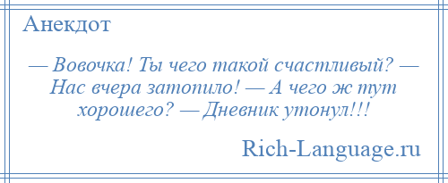 
    — Вовочка! Ты чего такой счастливый? — Нас вчера затопило! — А чего ж тут хорошего? — Дневник утонул!!!