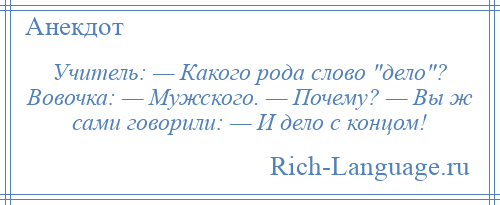 
    Учитель: — Какого рода слово дело ? Вовочка: — Мужского. — Почему? — Вы ж сами говорили: — И дело с концом!