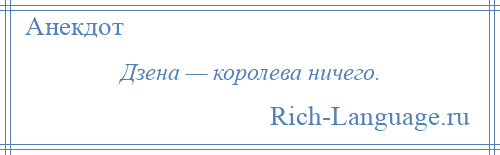 
    Дзена — королева ничего.