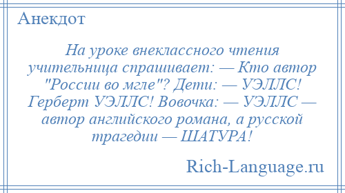 
    На уроке внеклассного чтения учительница спрашивает: — Кто автор России во мгле ? Дети: — УЭЛЛС! Герберт УЭЛЛС! Вовочка: — УЭЛЛС — автор английского романа, а русской трагедии — ШАТУРА!