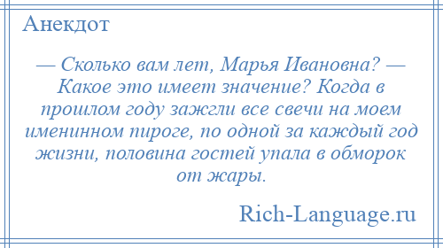 
    — Сколько вам лет, Марья Ивановна? — Какое это имеет значение? Когда в прошлом году зажгли все свечи на моем именинном пироге, по одной за каждый год жизни, половина гостей упала в обморок от жары.