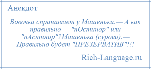 
    Вовочка спрашивает у Машеньки:— А как правильно — пОстинор или пАстинор ?Машенька (сурово):— Правильно будет ПРЕЗЕРВАТИВ !!!