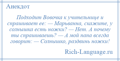 
    Подходит Вовочка к учительнице и спрашивает ее: — Марьванна, скажите, у солнышка есть ножки? — Нет. А почему ты спрашиваешь? — А мой папа всегда говорит: — Солнышко, раздвинь ножки!