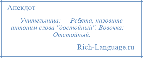 
    Учительница: — Ребята, назовите антоним слова достойный . Вовочка: — Отстойный.