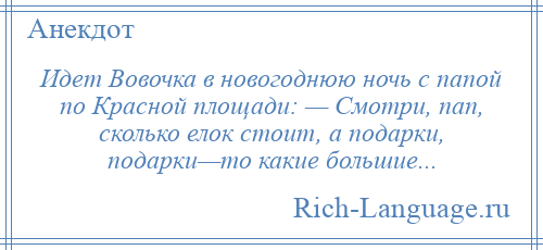 
    Идет Вовочка в новогоднюю ночь с папой по Красной площади: — Смотри, пап, сколько елок стоит, а подарки, подарки—то какие большие...