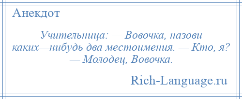 
    Учительница: — Вовочка, назови каких—нибудь два местоимения. — Кто, я? — Молодец, Вовочка.