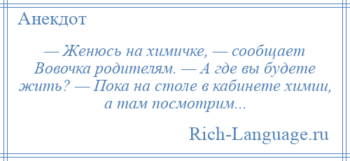 
    — Женюсь на химичке, — сообщает Вовочка родителям. — А где вы будете жить? — Пока на столе в кабинете химии, а там посмотрим...