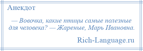 
    — Вовочка, какие птицы самые полезные для человека? — Жареные, Марь Ивановна.