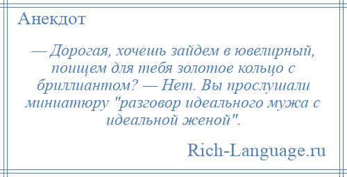 
    — Дорогая, хочешь зайдем в ювелирный, поищем для тебя золотое кольцо с бриллиантом? — Нет. Вы прослушали миниатюру разговор идеального мужа с идеальной женой .