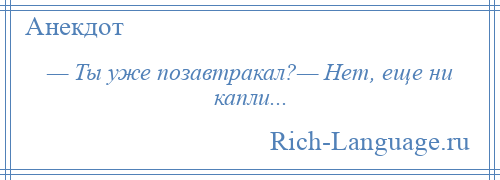 
    — Ты уже позавтракал?— Нет, еще ни капли...