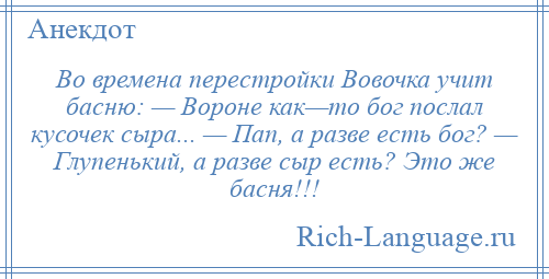 
    Во времена перестройки Вовочка учит басню: — Вороне как—то бог послал кусочек сыра... — Пап, а разве есть бог? — Глупенький, а разве сыр есть? Это же басня!!!