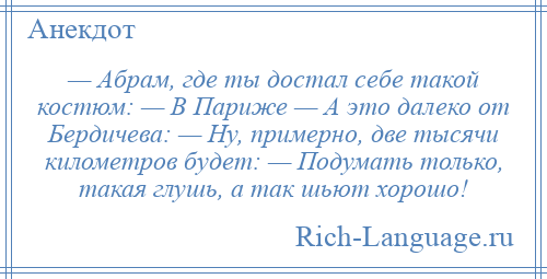 
    — Абрам, где ты достал себе такой костюм: — В Париже — А это далеко от Бердичева: — Ну, примерно, две тысячи километров будет: — Подумать только, такая глушь, а так шьют хорошо!