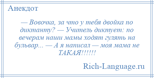 
    — Вовочка, за что у тебя двойка по диктанту? — Учитель диктует: по вечерам наши мамы ходят гулять на бульвар... — А я написал — моя мама не ТАКАЯ!!!!!!