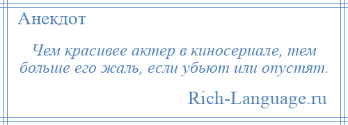 
    Чем красивее актер в киносериале, тем больше его жаль, если убьют или опустят.