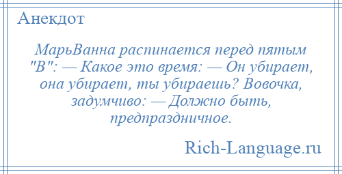 
    МарьВанна распинается перед пятым В : — Какое это время: — Он убирает, она убирает, ты убираешь? Вовочка, задумчиво: — Должно быть, предпраздничное.