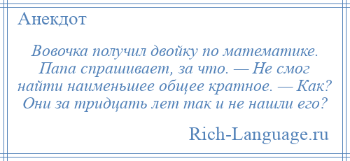 
    Вовочка получил двойку по математике. Папа спрашивает, за что. — Не смог найти наименьшее общее кратное. — Как? Они за тридцать лет так и не нашли его?