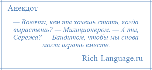 
    — Вовочка, кем ты хочешь стать, когда вырастешь? — Милиционером. — А ты, Сережа? — Бандитом, чтобы мы снова могли играть вместе.