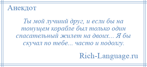 
    Ты мой лучший друг, и если бы на тонущем корабле был только один спасательный жилет на двоих... Я бы скучал по тебе... часто и подолгу.