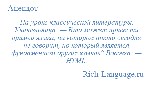 
    На уроке классической литературы. Учительница: — Кто может привести пример языка, на котором никто сегодня не говорит, но который является фундаментом других языков? Вовочка: — НТМL.