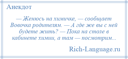 
    — Женюсь на химичке, — сообщает Вовочка родителям. — А где же вы с ней будете жить? — Пока на столе в кабинете химии, а там — посмотрим...