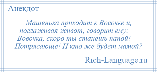 
    Машенька приходит к Вовочке и, поглаживая живот, говорит ему: — Вовочка, скоро ты станешь папой! — Потрясающе! И кто же будет мамой?