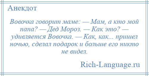 
    Вовочка говорит маме: — Мам, а кто мой папа? — Дед Мороз. — Как это? — удивляется Вовочка. — Как, как... пришел ночью, сделал подарок и больше его никто не видел.