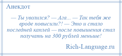 
    — Ты уволился? — Ага... — Так тебя же вроде повысили?! — Это и стало последней каплей — после повышения стал получать на 300 рублей меньше!