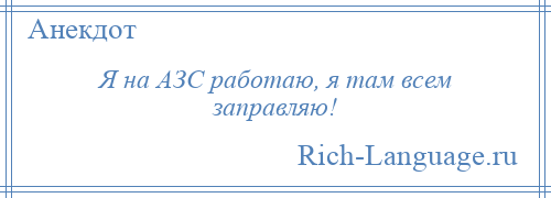 
    Я на АЗС работаю, я там всем заправляю!