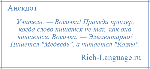 
    Учитель: — Вовочка! Приведи пример, когда слово пишется не так, как оно читается. Вовочка: — Элементарно! Пишется Медведь , а читается Козлы .