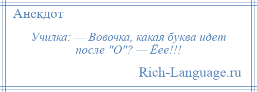 
    Училка: — Вовочка, какая буква идет после О ? — Ёее!!!