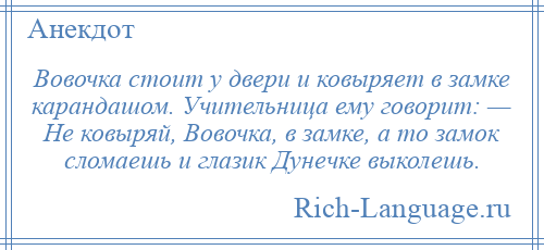 
    Вовочка стоит у двери и ковыряет в замке карандашом. Учительница ему говорит: — Не ковыряй, Вовочка, в замке, а то замок сломаешь и глазик Дунечке выколешь.