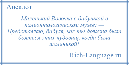 
    Маленький Вовочка с бабушкой в палеонтологическом музее: — Представляю, бабуля, как ты должна была бояться этих чудовищ, когда была маленькой!