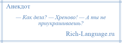 
    — Как дела? — Хреново! — А ты не приукрашиваешь?