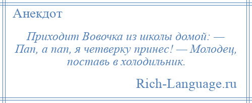 
    Приходит Вовочка из школы домой: — Пап, а пап, я четверкy принес! — Молодец, поставь в холодильник.