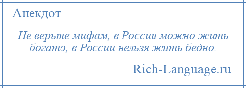 
    Не верьте мифам, в России можно жить богато, в России нельзя жить бедно.