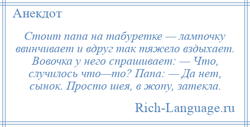 
    Стоит папа на табуретке — лампочку ввинчивает и вдруг так тяжело вздыхает. Вовочка у него спрашивает: — Что, случилось что—то? Папа: — Да нет, сынок. Просто шея, в жопу, затекла.