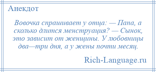 
    Вовочка спрашивает у отца: — Папа, а сколько длится менструация? — Сынок, это зависит от женщины. У любовницы два—три дня, а у жены почти месяц.