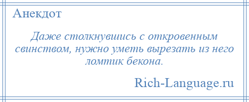 
    Даже столкнувшись с откровенным свинством, нужно уметь вырезать из него ломтик бекона.