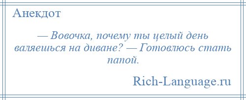 
    — Вовочка, почему ты целый день валяешься на диване? — Готовлюсь стать папой.