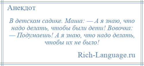 
    В детском садике. Маша: — А я знаю, что надо делать, чтобы были дети! Вовочка: — Подумаешь! А я знаю, что надо делать, чтобы их не было!