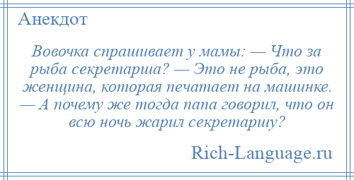 
    Вовочка спрашивает у мамы: — Что за рыба секретарша? — Это не рыба, это женщина, которая печатает на машинке. — А почему же тогда папа говорил, что он всю ночь жарил секретаршу?