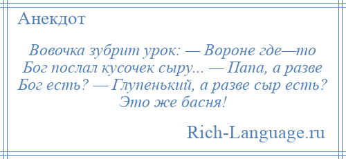 
    Вовочка зубрит урок: — Вороне где—то Бог послал кусочек сыру... — Папа, а разве Бог есть? — Глупенький, а разве сыр есть? Это же басня!