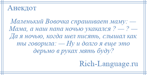 
    Маленький Вовочка спрашивает маму: — Мама, а наш папа ночью укакался ? — ? — Да я ночью, когда шел писять, слышал как ты говорила: — Hу и долго я еще это дерьмо в руках мять буду?