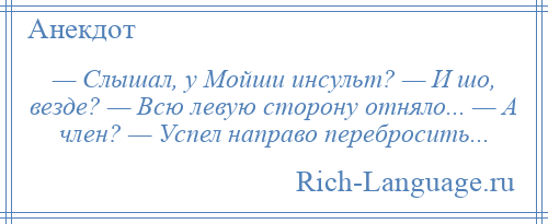 
    — Слышал, у Мойши инсульт? — И шо, везде? — Всю левую сторону отняло... — А член? — Успел направо перебросить...