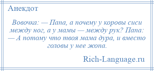 
    Вовочка: — Папа, а почему у коровы сиси между ног, а у мамы — между рук? Папа: — А потому что твоя мама дура, и вместо головы у нее жопа.