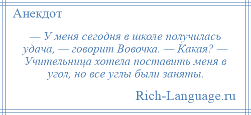 
    — У меня сегодня в школе получилась удача, — говорит Вовочка. — Какая? — Учительница хотела поставить меня в угол, но все углы были заняты.