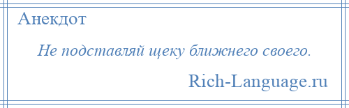 
    Не подставляй щеку ближнего своего.