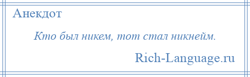 
    Кто был никем, тот стал никнейм.