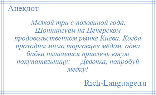 
    Мелкой три с половиной года. Шоппингуем на Печерском продовольственном рынке Киева. Когда проходим мимо торговцев мёдом, одна бабка пытается привлечь юную покупательницу: — Девочка, попробуй медку!