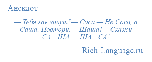 
    — Тебя как зовут?— Саса.— Не Саса, а Саша. Повтори.— Шаша!— Скажи СА—ША.— ША—СА!